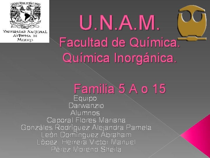 U. N. A. M. Facultad de Química Inorgánica. Familia 5 A o 15 Equipo: