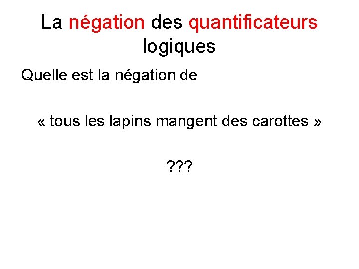 La négation des quantificateurs logiques Quelle est la négation de « tous les lapins