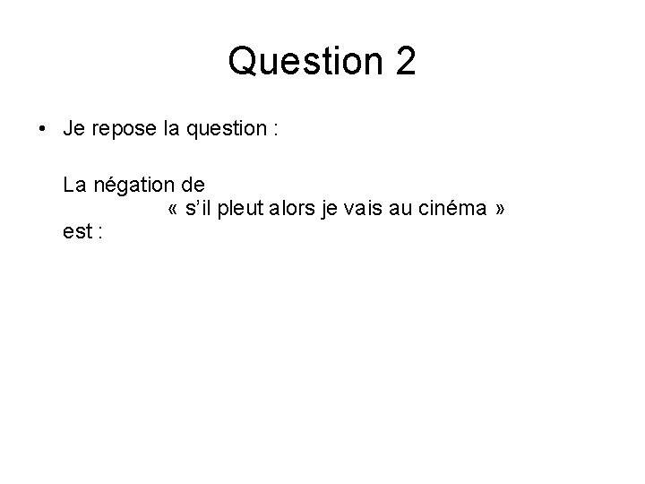 Question 2 • Je repose la question : La négation de « s’il pleut