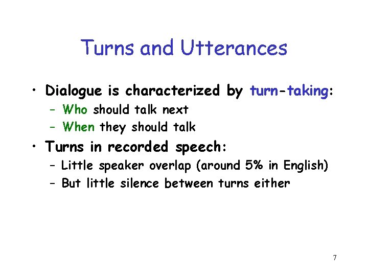 Turns and Utterances • Dialogue is characterized by turn-taking: – Who should talk next