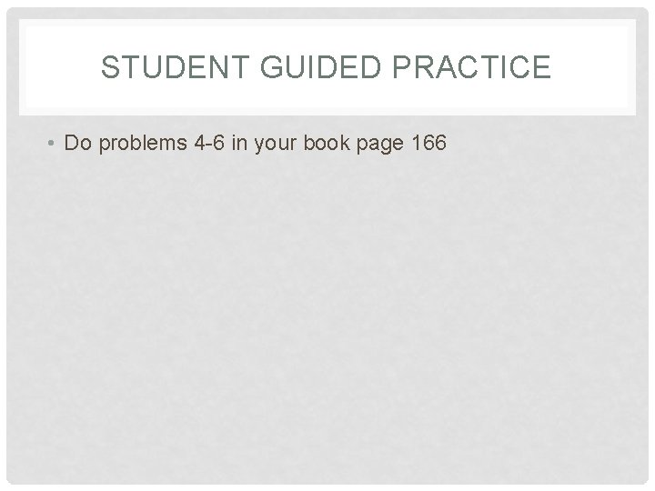 STUDENT GUIDED PRACTICE • Do problems 4 -6 in your book page 166 