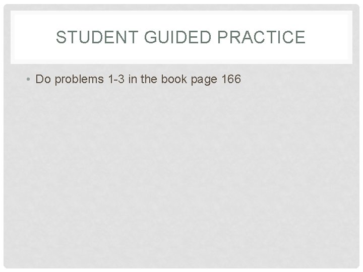 STUDENT GUIDED PRACTICE • Do problems 1 -3 in the book page 166 
