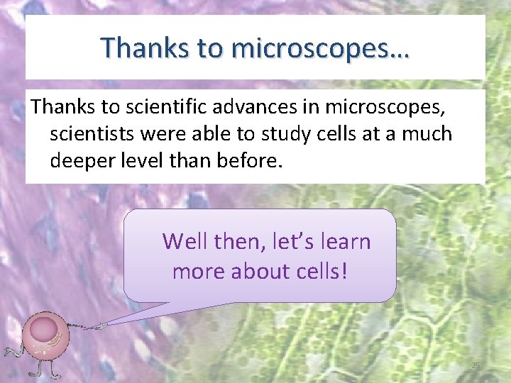 Thanks to microscopes… Thanks to scientific advances in microscopes, scientists were able to study