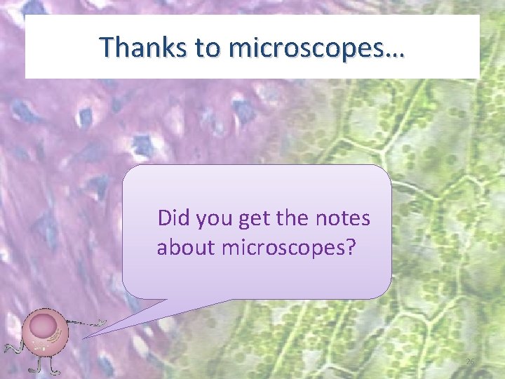 Thanks to microscopes… Did you get the notes about microscopes? 26 
