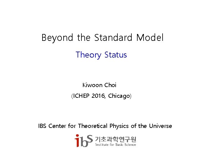 Beyond the Standard Model Theory Status Kiwoon Choi (ICHEP 2016, Chicago) IBS Center for