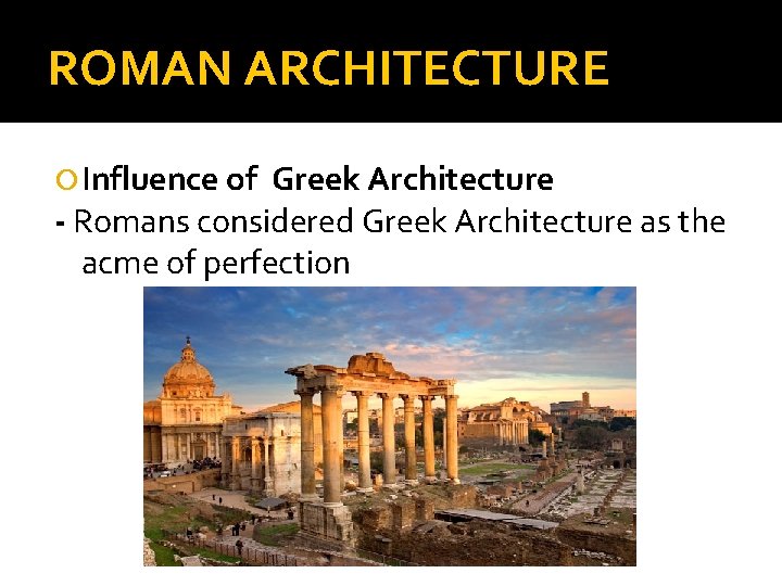 ROMAN ARCHITECTURE Influence of Greek Architecture - Romans considered Greek Architecture as the acme