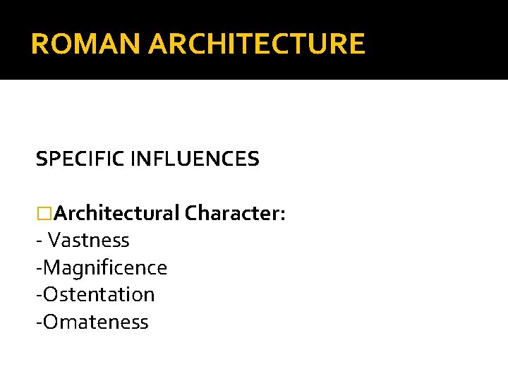 ROMAN ARCHITECTURE SPECIFIC INFLUENCES �Architectural Character: - Vastness -Magnificence -Ostentation -Omateness 