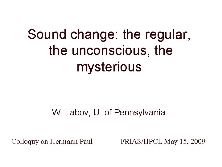 Sound change: the regular, the unconscious, the mysterious W. Labov, U. of Pennsylvania Colloquy