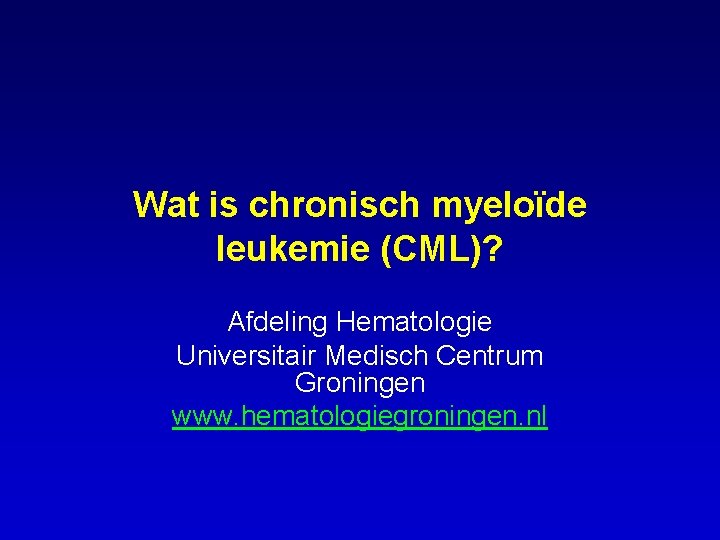 Wat is chronisch myeloïde leukemie (CML)? Afdeling Hematologie Universitair Medisch Centrum Groningen www. hematologiegroningen.