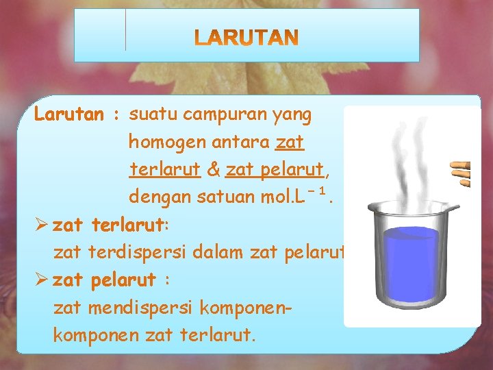 Larutan : suatu campuran yang homogen antara zat terlarut & zat pelarut, dengan satuan