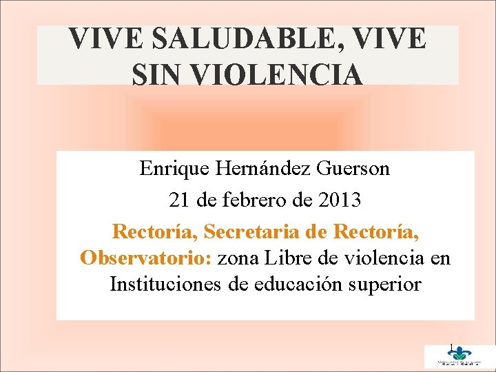 VIVE SALUDABLE, VIVE SIN VIOLENCIA Enrique Hernández Guerson 21 de febrero de 2013 Rectoría,