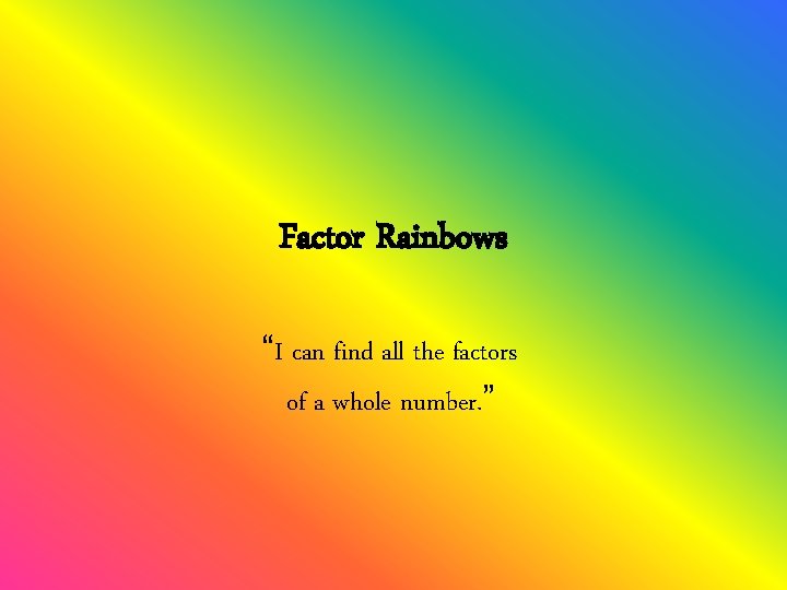 Factor Rainbows “I can find all the factors of a whole number. ” 