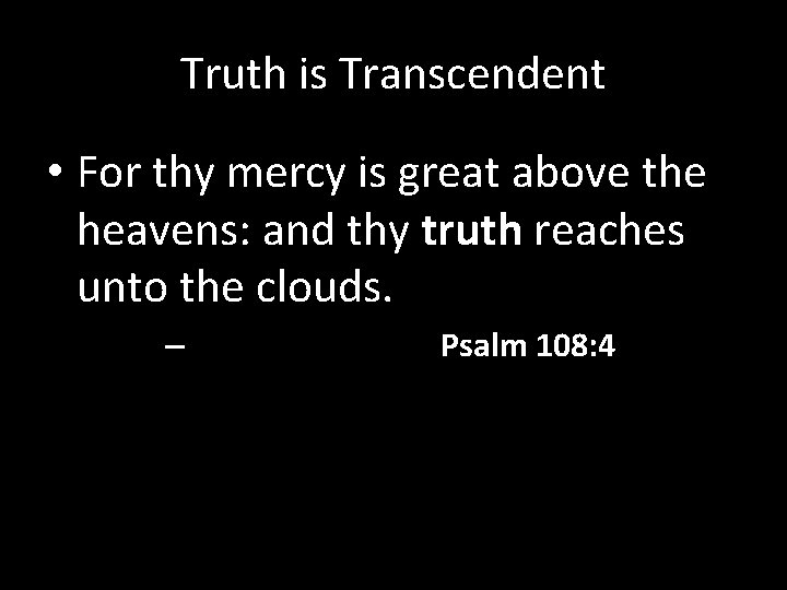 Truth is Transcendent • For thy mercy is great above the heavens: and thy