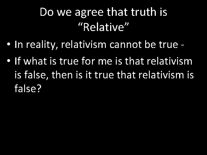 Do we agree that truth is “Relative” • In reality, relativism cannot be true