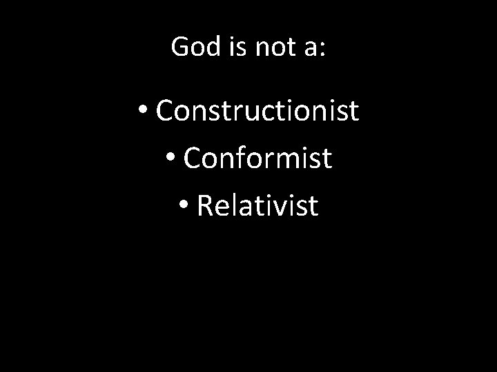 God is not a: • Constructionist • Conformist • Relativist 