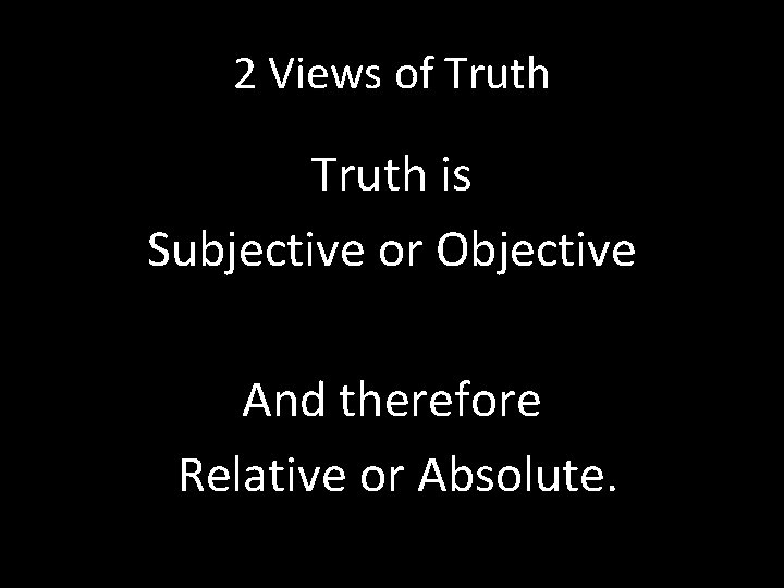 2 Views of Truth is Subjective or Objective And therefore Relative or Absolute. 