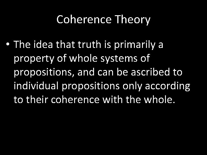 Coherence Theory • The idea that truth is primarily a property of whole systems