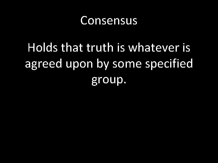 Consensus Holds that truth is whatever is agreed upon by some specified group. 