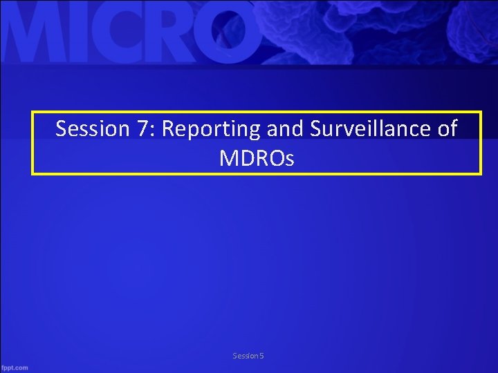 Session 7: Reporting and Surveillance of MDROs Session 5 