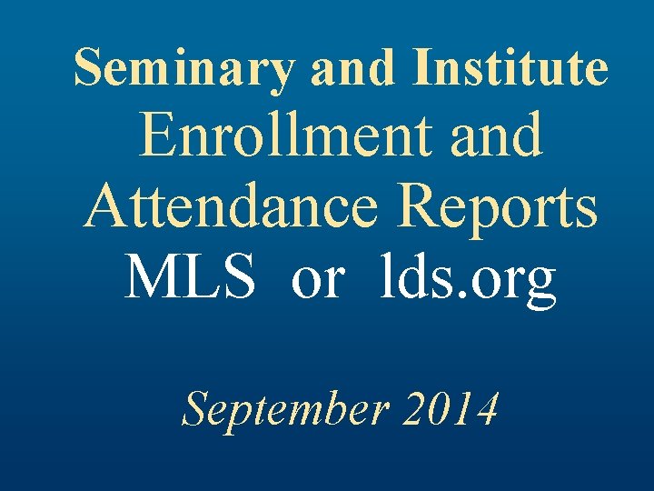 Seminary and Institute Enrollment and Attendance Reports MLS or lds. org September 2014 