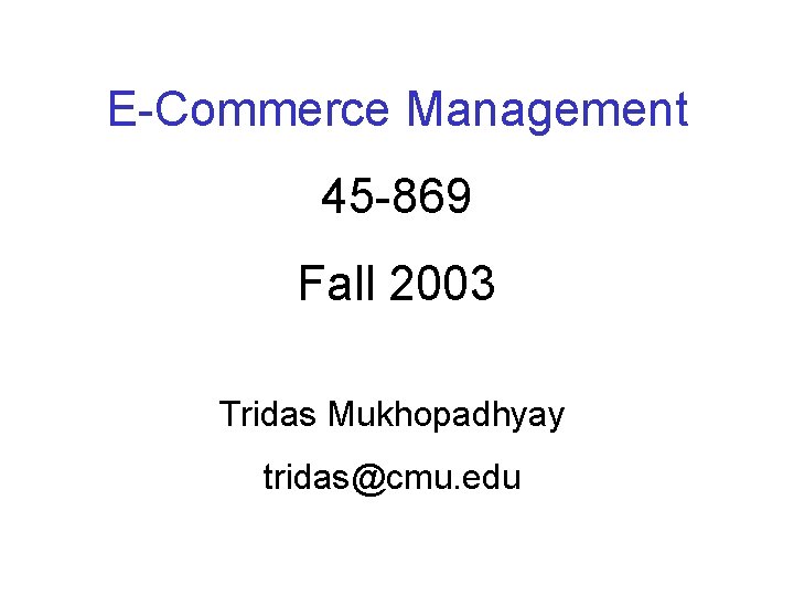 E-Commerce Management 45 -869 Fall 2003 Tridas Mukhopadhyay tridas@cmu. edu E-Commerce Management 45 -869 Fall 2003 Tridas Mukhopadhyay tridas@cmu. edu