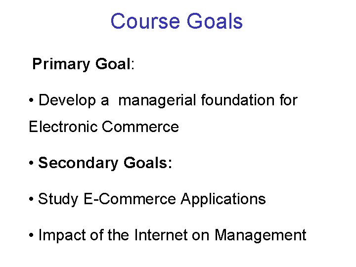 Course Goals Primary Goal: • Develop a managerial foundation for Electronic Commerce • Secondary Course Goals Primary Goal: • Develop a managerial foundation for Electronic Commerce • Secondary