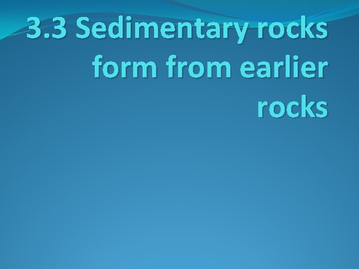 3. 3 Sedimentary rocks form from earlier rocks 