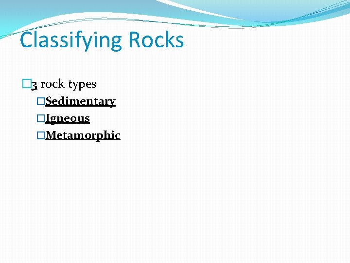 Classifying Rocks � 3 rock types �Sedimentary �Igneous �Metamorphic 