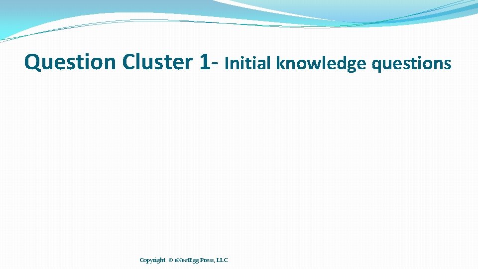 Question Cluster 1 - Initial knowledge questions Copyright © e. Nest. Egg Press, LLC.