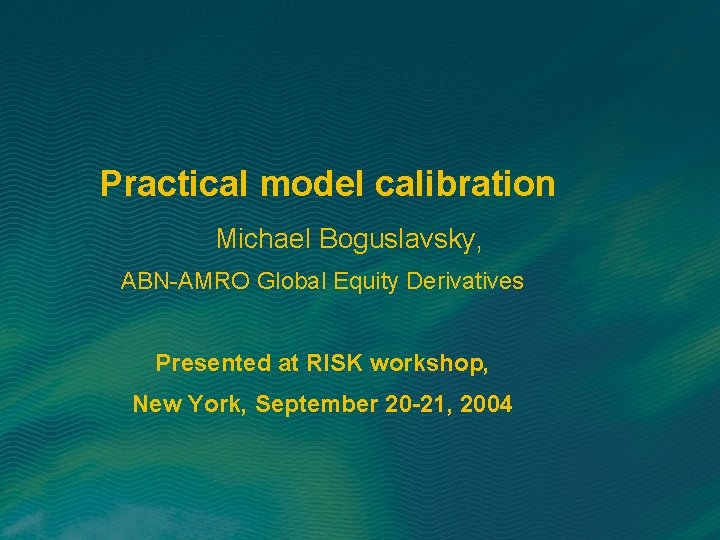 Practical model calibration Michael Boguslavsky, ABN-AMRO Global Equity Derivatives Presented at RISK workshop, New