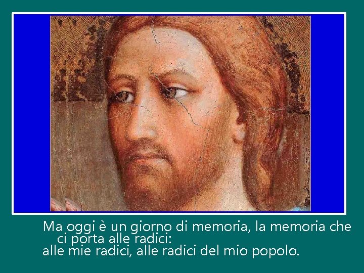 Ma oggi è un giorno di memoria, la memoria che ci porta alle radici: