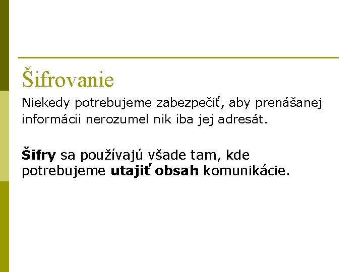 Šifrovanie Niekedy potrebujeme zabezpečiť, aby prenášanej informácii nerozumel nik iba jej adresát. Šifry sa