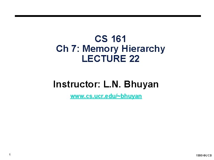 CS 161 Ch 7: Memory Hierarchy LECTURE 22 Instructor: L. N. Bhuyan www. cs. CS 161 Ch 7: Memory Hierarchy LECTURE 22 Instructor: L. N. Bhuyan www. cs.