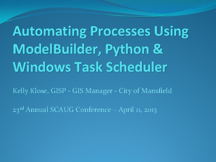 Automating Processes Using Model. Builder, Python & Windows Task Scheduler Kelly Klose, GISP -