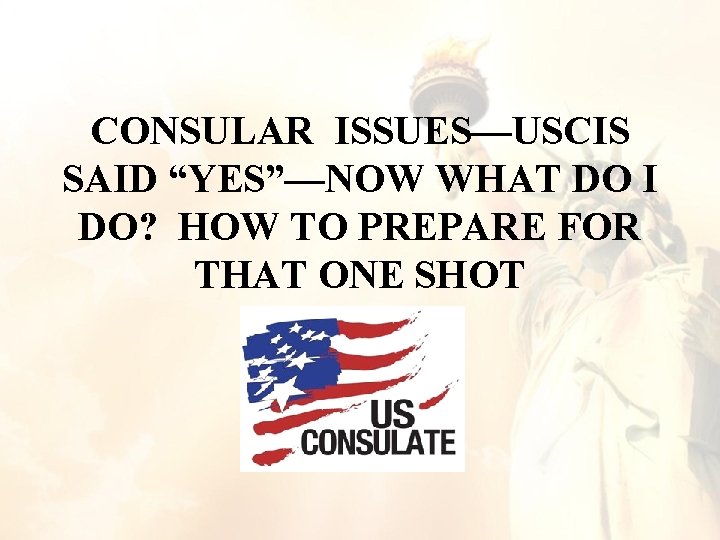 CONSULAR ISSUES—USCIS SAID “YES”—NOW WHAT DO I DO? HOW TO PREPARE FOR THAT ONE CONSULAR ISSUES—USCIS SAID “YES”—NOW WHAT DO I DO? HOW TO PREPARE FOR THAT ONE