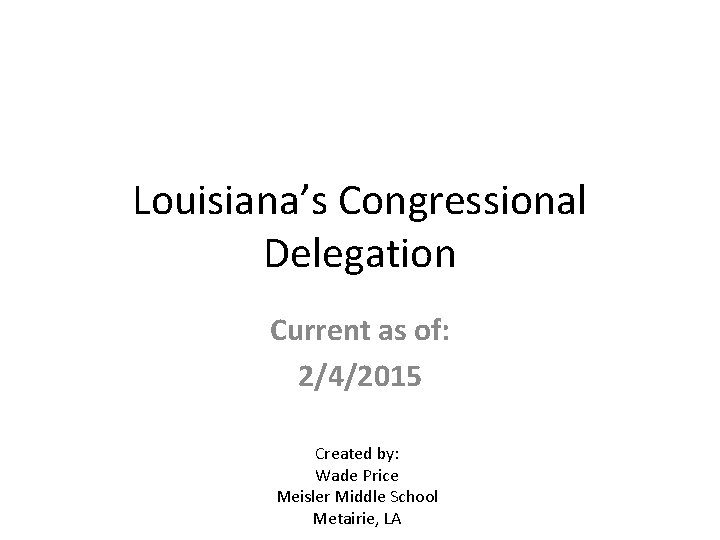 Louisiana’s Congressional Delegation Current as of: 2/4/2015 Created by: Wade Price Meisler Middle School