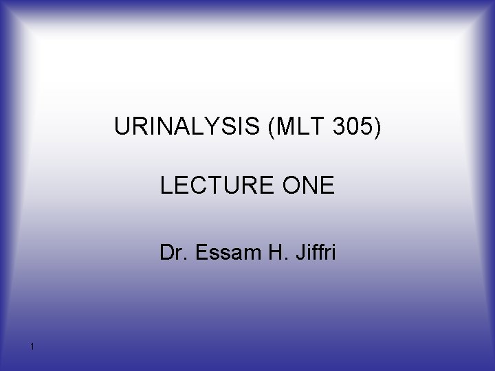 URINALYSIS (MLT 305) LECTURE ONE Dr. Essam H. Jiffri 1 URINALYSIS (MLT 305) LECTURE ONE Dr. Essam H. Jiffri 1