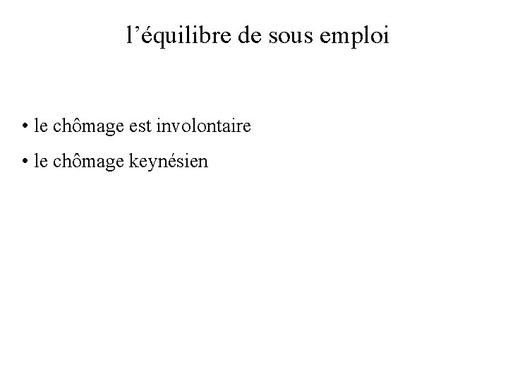 l’équilibre de sous emploi • le chômage est involontaire • le chômage keynésien l’équilibre de sous emploi • le chômage est involontaire • le chômage keynésien