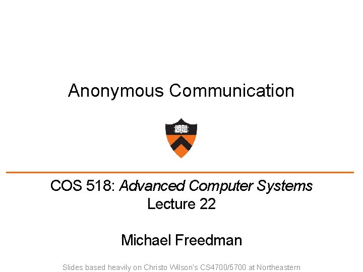 Anonymous Communication COS 518: Advanced Computer Systems Lecture 22 Michael Freedman Slides based heavily