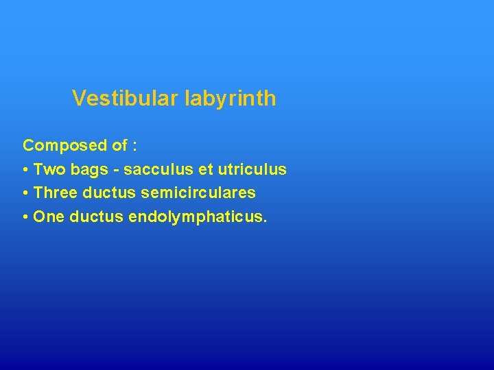 Vestibular labyrinth Composed of : • Two bags - sacculus et utriculus • Three