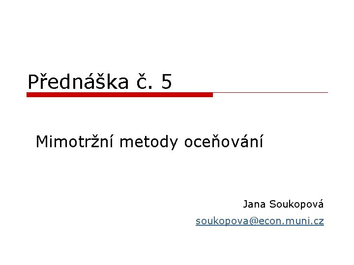 Přednáška č. 5 Mimotržní metody oceňování Jana Soukopová soukopova@econ. muni. cz 