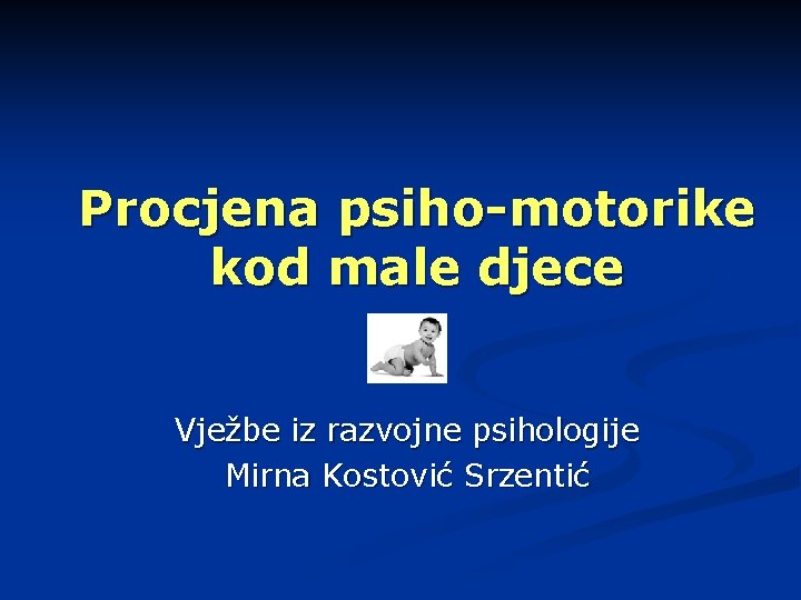 Procjena psiho-motorike kod male djece Vježbe iz razvojne psihologije Mirna Kostović Srzentić 