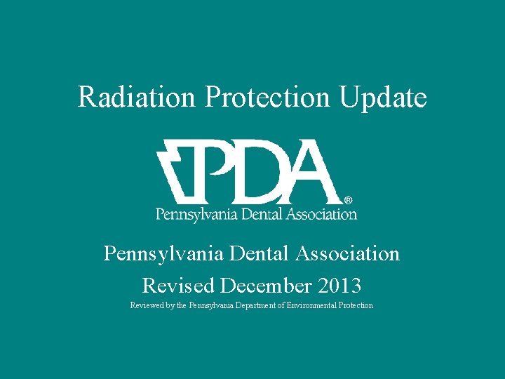 Radiation Protection Update Pennsylvania Dental Association Revised December 2013 Reviewed by the Pennsylvania Department