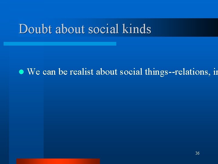 Doubt about social kinds l We can be realist about social things--relations, in 36 Doubt about social kinds l We can be realist about social things--relations, in 36