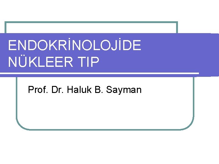 ENDOKRİNOLOJİDE NÜKLEER TIP Prof. Dr. Haluk B. Sayman 