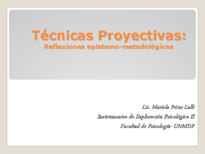 Técnicas Proyectivas: Reflexiones epistemo-metodológicas Lic. Mariela Pérez Lalli Instrumentos de Exploración Psicológica II Facultad Técnicas Proyectivas: Reflexiones epistemo-metodológicas Lic. Mariela Pérez Lalli Instrumentos de Exploración Psicológica II Facultad