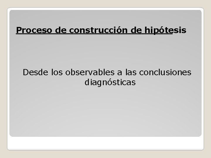 Proceso de construcción de hipótesis Desde los observables a las conclusiones diagnósticas Proceso de construcción de hipótesis Desde los observables a las conclusiones diagnósticas