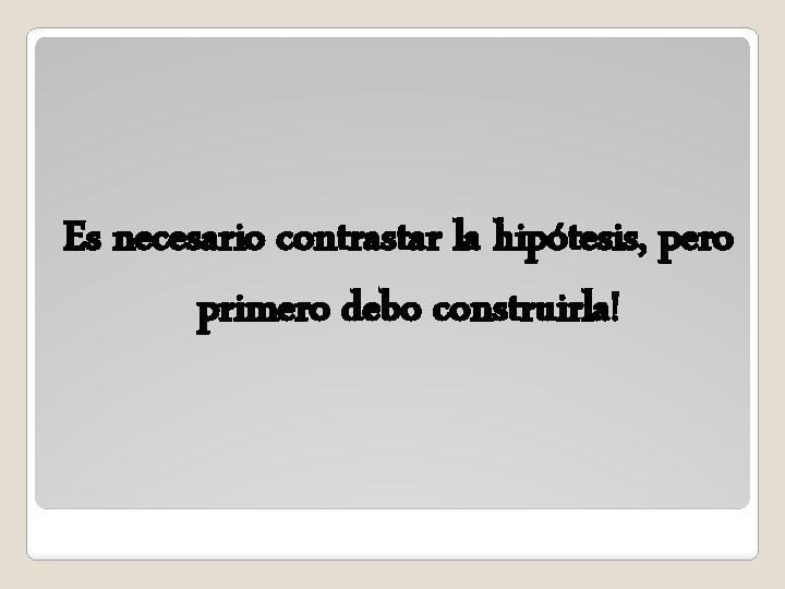 Es necesario contrastar la hipótesis, pero primero debo construirla! Es necesario contrastar la hipótesis, pero primero debo construirla!