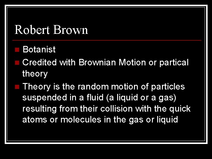 Robert Brown Botanist n Credited with Brownian Motion or partical theory n Theory is