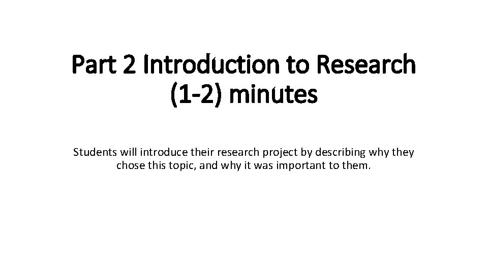 Part 2 Introduction to Research (1 -2) minutes Students will introduce their research project